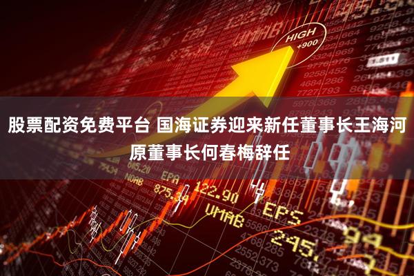 股票配资免费平台 国海证券迎来新任董事长王海河 原董事长何春梅辞任