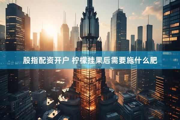 股指配资开户 柠檬挂果后需要施什么肥