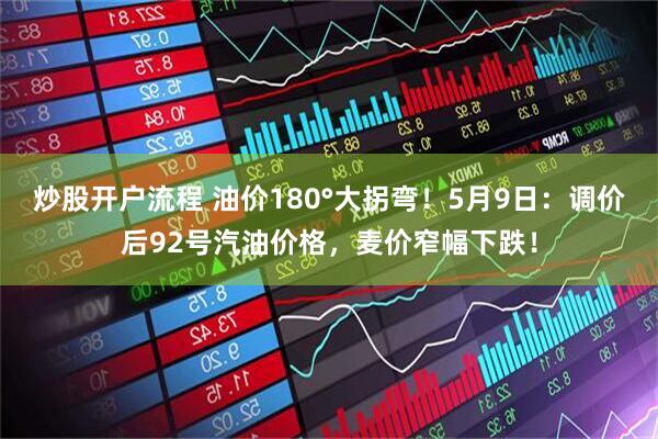 炒股开户流程 油价180°大拐弯！5月9日：调价后92号汽油价格，麦价窄幅下跌！