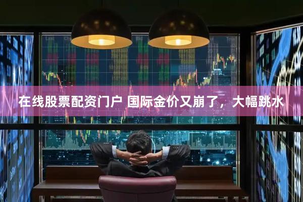 在线股票配资门户 国际金价又崩了，大幅跳水