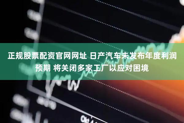 正规股票配资官网网址 日产汽车未发布年度利润预期 将关闭多家工厂以应对困境