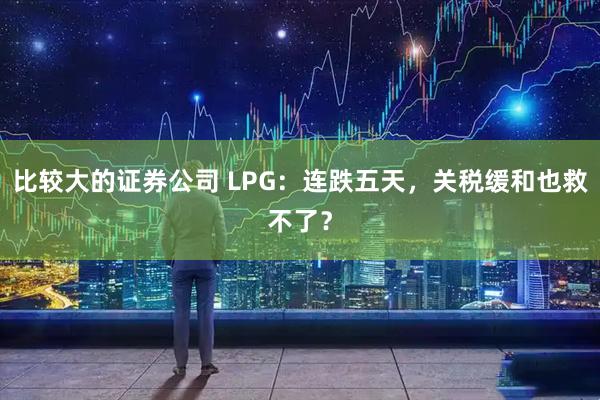 比较大的证券公司 LPG：连跌五天，关税缓和也救不了？