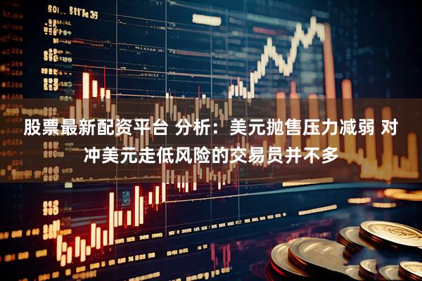 股票最新配资平台 分析：美元抛售压力减弱 对冲美元走低风险的交易员并不多