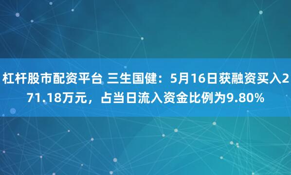 杠杆股市配资平台 三生国健：5月16日获融资买入271.18万元，占当日流入资金比例为9.80%