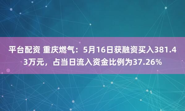 平台配资 重庆燃气：5月16日获融资买入381.43万元，占当日流入资金比例为37.26%