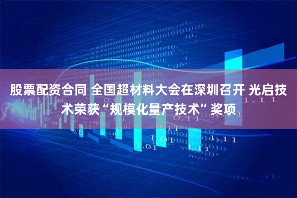 股票配资合同 全国超材料大会在深圳召开 光启技术荣获“规模化量产技术”奖项