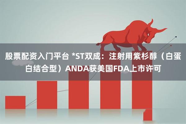 股票配资入门平台 *ST双成：注射用紫杉醇（白蛋白结合型）ANDA获美国FDA上市许可