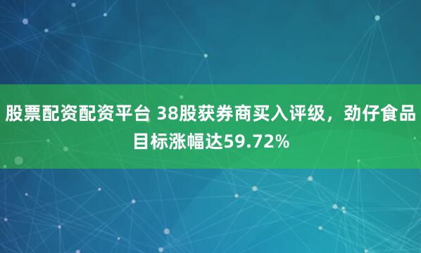 股票配资配资平台 38股获券商买入评级，劲仔食品目标涨幅达59.72%