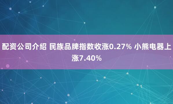 配资公司介绍 民族品牌指数收涨0.27% 小熊电器上涨7.40%