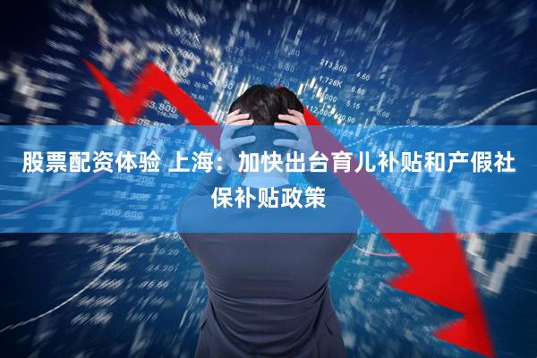 股票配资体验 上海：加快出台育儿补贴和产假社保补贴政策
