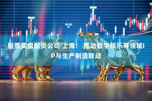 股票实盘配资公司 上海： 推动数字娱乐等领域IP与生产制造联动