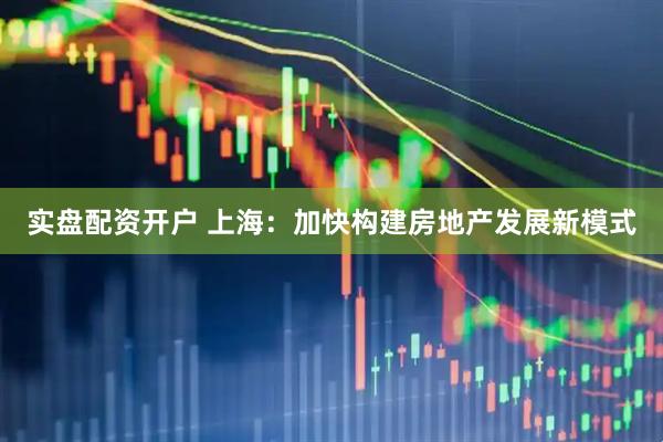 实盘配资开户 上海：加快构建房地产发展新模式