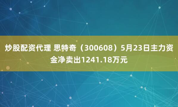 炒股配资代理 思特奇（300608）5月23日主力资金净卖出1241.18万元