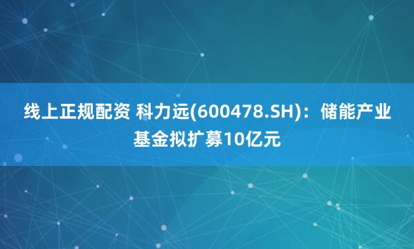 线上正规配资 科力远(600478.SH)：储能产业基金拟扩募10亿元