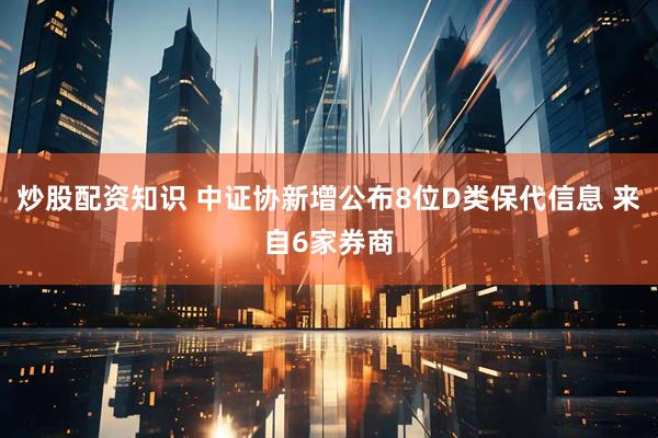 炒股配资知识 中证协新增公布8位D类保代信息 来自6家券商