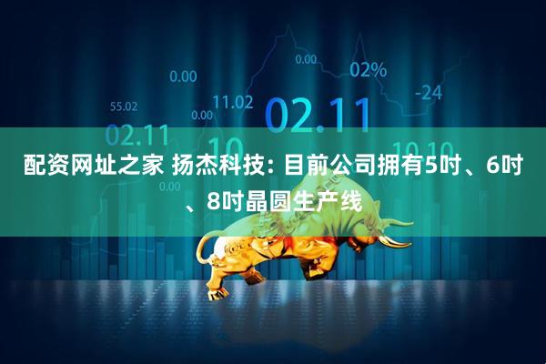 配资网址之家 扬杰科技: 目前公司拥有5吋、6吋、8吋晶圆生产线