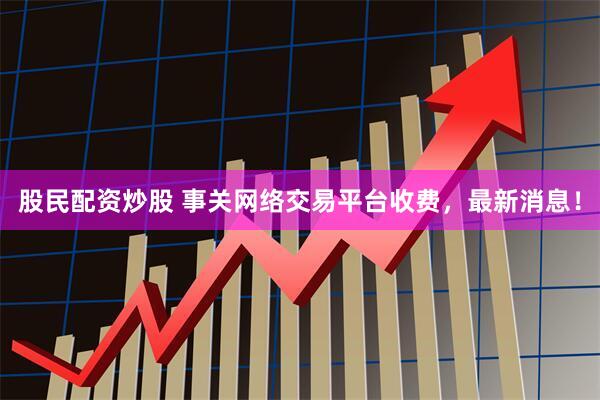 股民配资炒股 事关网络交易平台收费，最新消息！