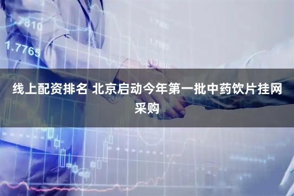 线上配资排名 北京启动今年第一批中药饮片挂网采购