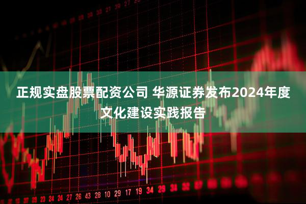 正规实盘股票配资公司 华源证券发布2024年度文化建设实践报告