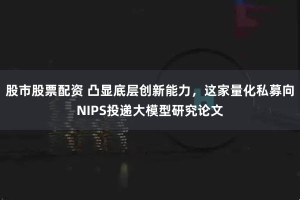 股市股票配资 凸显底层创新能力，这家量化私募向NIPS投递大模型研究论文