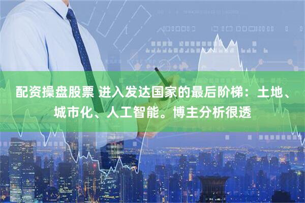 配资操盘股票 进入发达国家的最后阶梯：土地、城市化、人工智能。博主分析很透