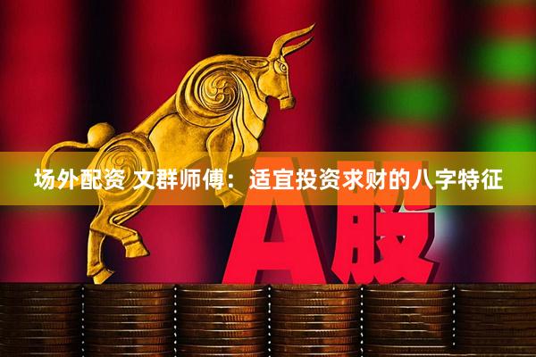 场外配资 文群师傅：适宜投资求财的八字特征