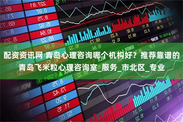 配资资讯网 青岛心理咨询哪个机构好？推荐靠谱的青岛飞米粒心理咨询室_服务_市北区_专业