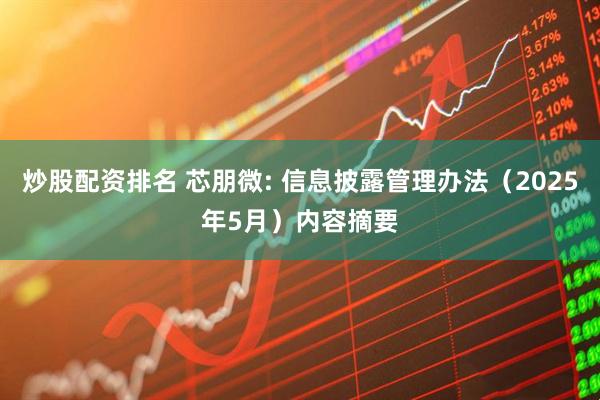炒股配资排名 芯朋微: 信息披露管理办法（2025年5月）内容摘要