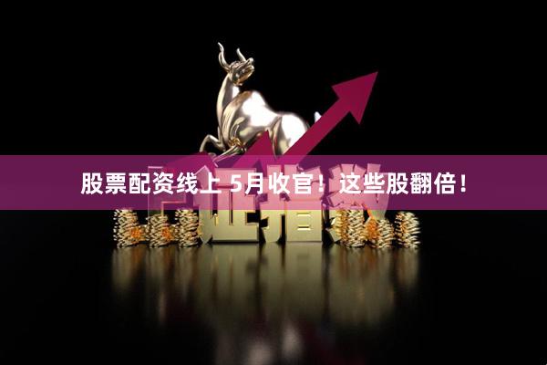 股票配资线上 5月收官！这些股翻倍！