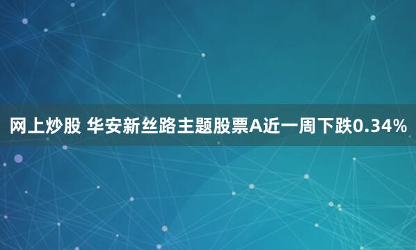 网上炒股 华安新丝路主题股票A近一周下跌0.34%
