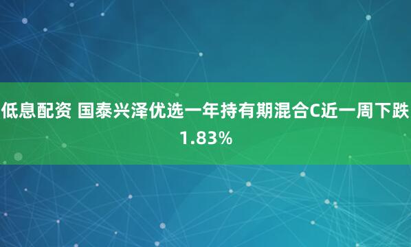 低息配资 国泰兴泽优选一年持有期混合C近一周下跌1.83%