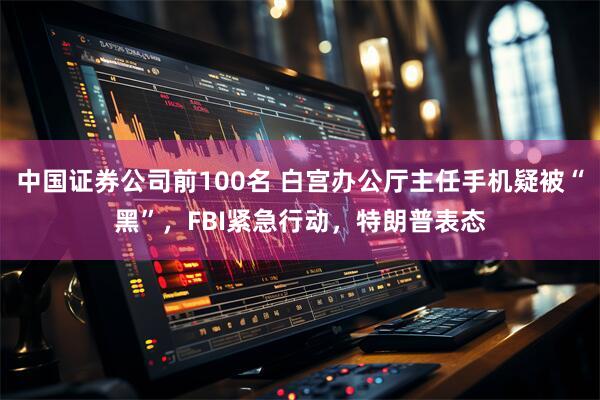 中国证券公司前100名 白宫办公厅主任手机疑被“黑”，FBI紧急行动，特朗普表态