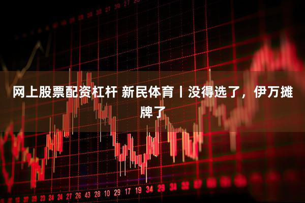 网上股票配资杠杆 新民体育丨没得选了，伊万摊牌了