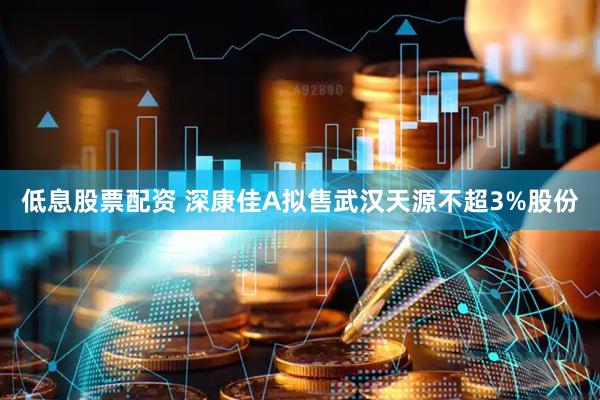 低息股票配资 深康佳A拟售武汉天源不超3%股份