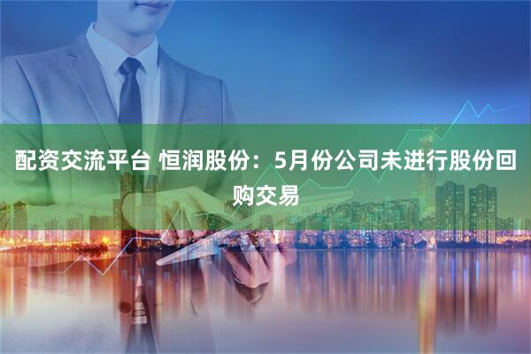 配资交流平台 恒润股份：5月份公司未进行股份回购交易