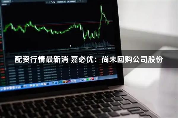 配资行情最新消 嘉必优：尚未回购公司股份