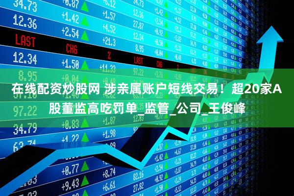 在线配资炒股网 涉亲属账户短线交易！超20家A股董监高吃罚单_监管_公司_王俊峰