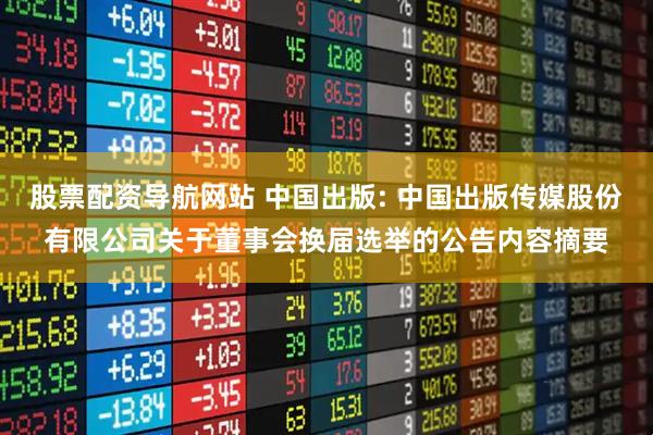股票配资导航网站 中国出版: 中国出版传媒股份有限公司关于董事会换届选举的公告内容摘要