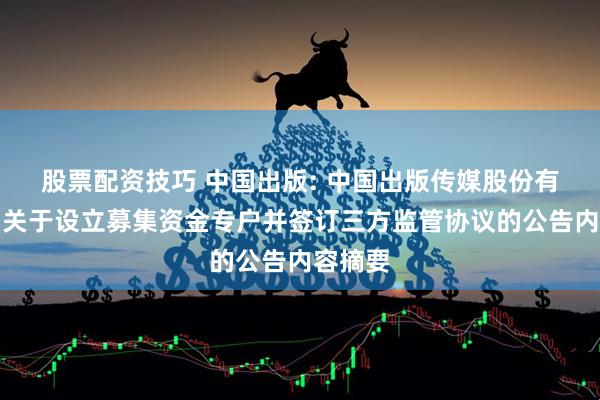 股票配资技巧 中国出版: 中国出版传媒股份有限公司关于设立募集资金专户并签订三方监管协议的公告内容摘要