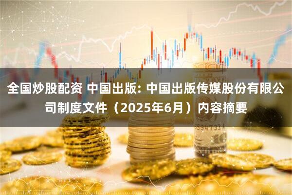 全国炒股配资 中国出版: 中国出版传媒股份有限公司制度文件（2025年6月）内容摘要
