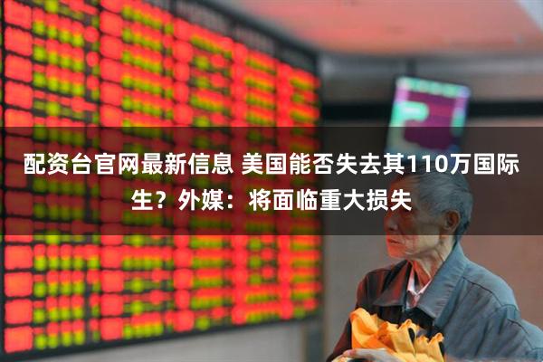 配资台官网最新信息 美国能否失去其110万国际生？外媒：将面临重大损失