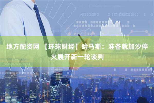 地方配资网 【环球财经】哈马斯：准备就加沙停火展开新一轮谈判