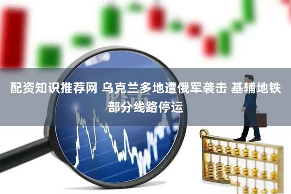 配资知识推荐网 乌克兰多地遭俄军袭击 基辅地铁部分线路停运