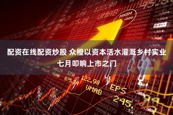配资在线配资炒股 众橙以资本活水灌溉乡村实业七月叩响上市之门