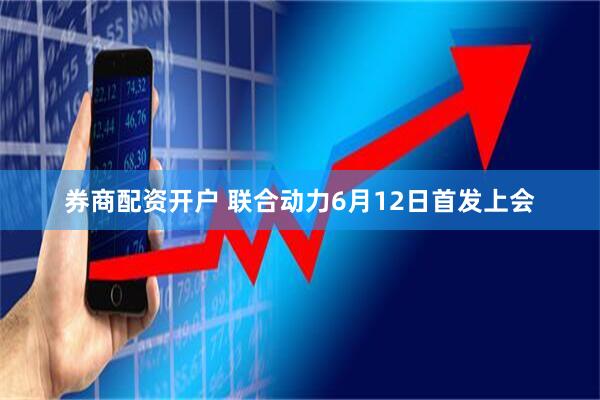 券商配资开户 联合动力6月12日首发上会