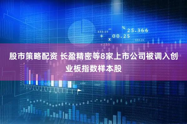 股市策略配资 长盈精密等8家上市公司被调入创业板指数样本股
