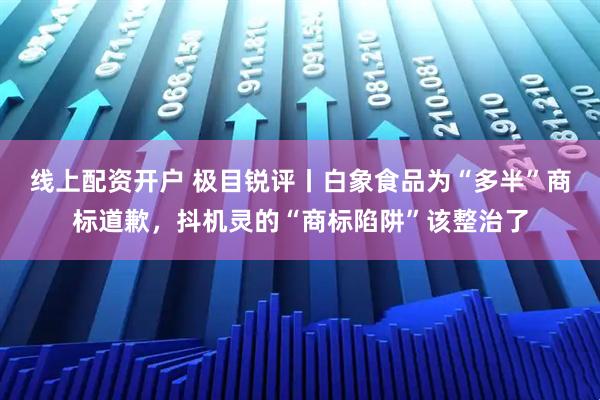 线上配资开户 极目锐评丨白象食品为“多半”商标道歉，抖机灵的“商标陷阱”该整治了