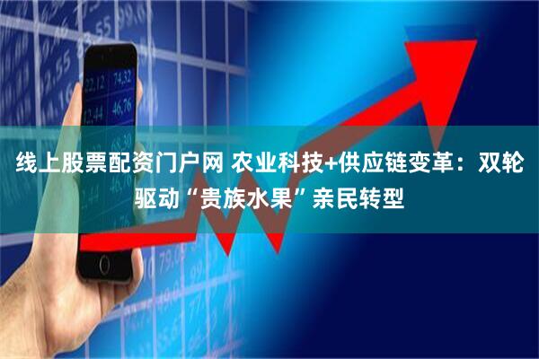线上股票配资门户网 农业科技+供应链变革：双轮驱动“贵族水果”亲民转型