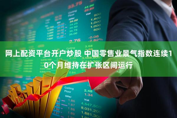 网上配资平台开户炒股 中国零售业景气指数连续10个月维持在扩张区间运行