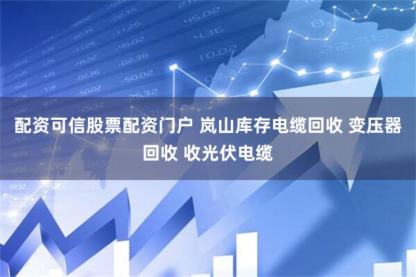 配资可信股票配资门户 岚山库存电缆回收 变压器回收 收光伏电缆